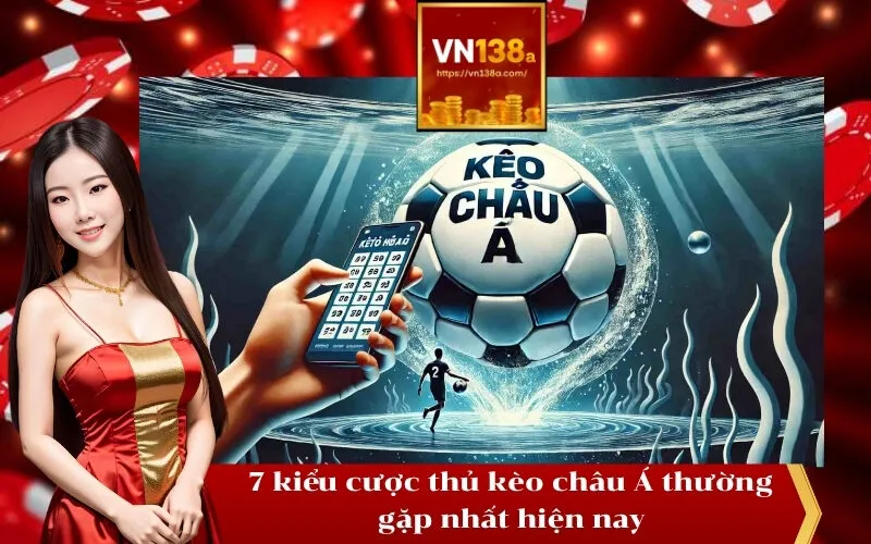 7 kiểu cược thủ kèo châu Á thường gặp nhất hiện nay